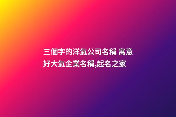 三個字的洋氣公司名稱 寓意好大氣企業名稱,起名之家-第1張-公司起名-玄機派